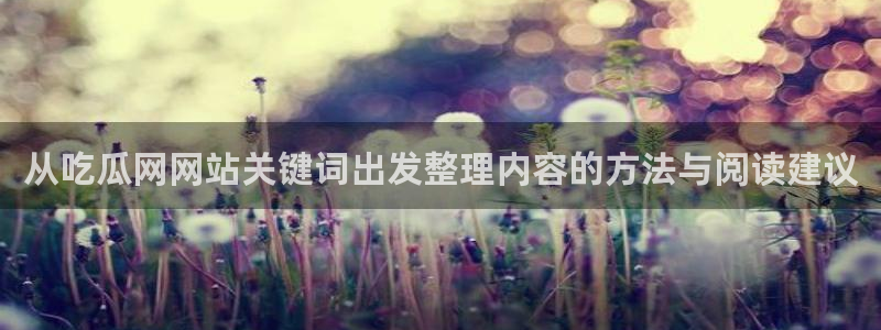 51吃瓜网官网:从吃瓜网网站关键词出发整理内容的方法与阅读建议