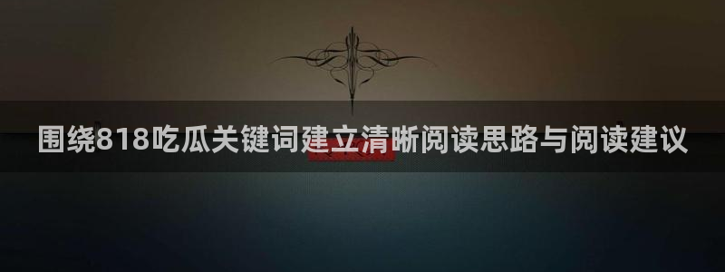 吃瓜网入口:围绕818吃瓜关键词建立清晰阅读思路与阅读建议
