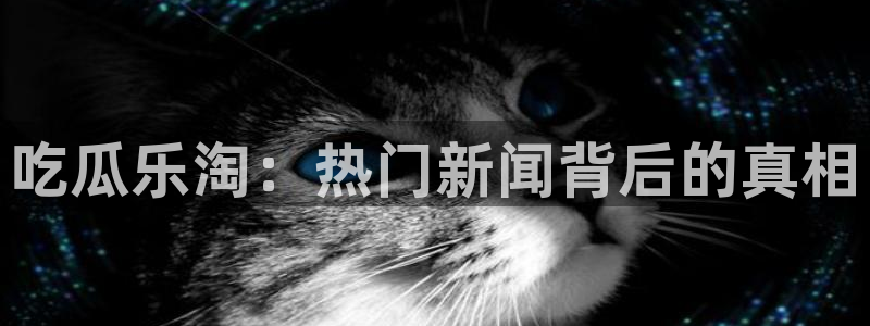 吃瓜网地址:吃瓜乐淘:热门新闻背后的真相